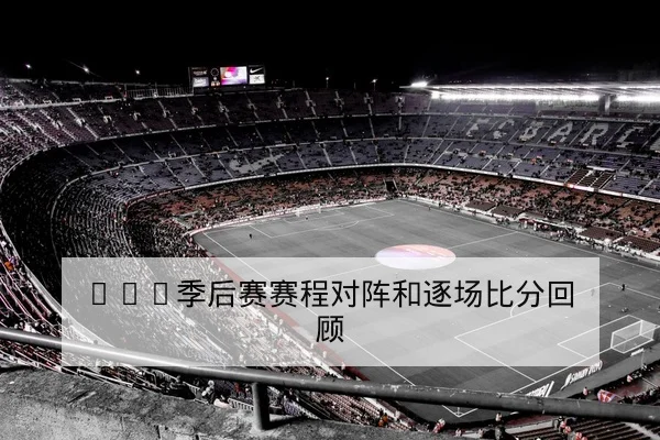CBA季后赛赛程对阵和逐场比分回顾